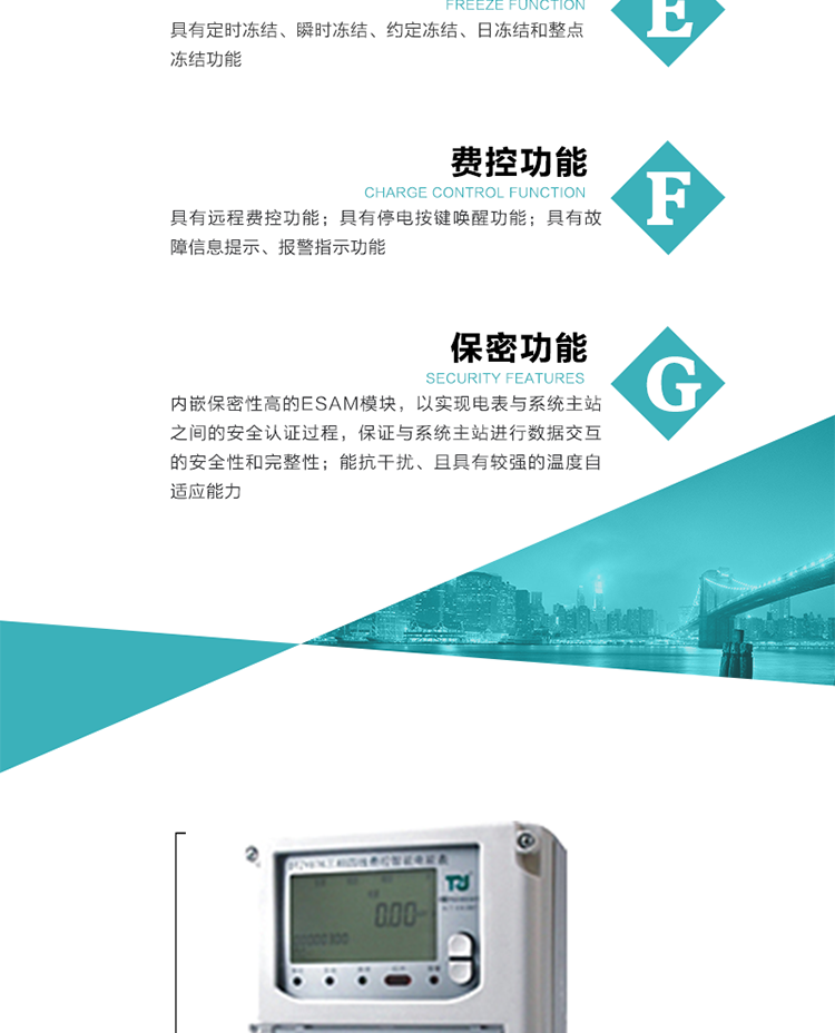 具有停電按鍵喚醒功能、停電紅外喚醒功能，并可以停電喚醒紅外抄表。
具有故障信息提示、報(bào)警指示功能。
具有定時(shí)凍結(jié)、瞬時(shí)凍結(jié)、約定凍結(jié)和日凍結(jié)功能。
可選負(fù)荷曲線數(shù)據(jù)記錄功能，存儲(chǔ)容量達(dá)2M。
具有開(kāi)電表蓋和端鈕蓋記錄功能。
內(nèi)嵌保密性高的ESAM模塊，以實(shí)現(xiàn)電表與系統(tǒng)主站之間的安全認(rèn)證過(guò)程，保證與系統(tǒng)主站進(jìn)行數(shù)據(jù)交互的安全性和完整性。
電磁兼容性能優(yōu)良，能抵御高壓尖峰脈沖、強(qiáng)磁場(chǎng)、強(qiáng)靜電、雷擊浪涌的干擾、且具有較強(qiáng)的溫度自適應(yīng)能力。
三相電源供電，三相三線中的任一相或三相四線中的任兩相斷電時(shí)，電能表仍能正常工作。