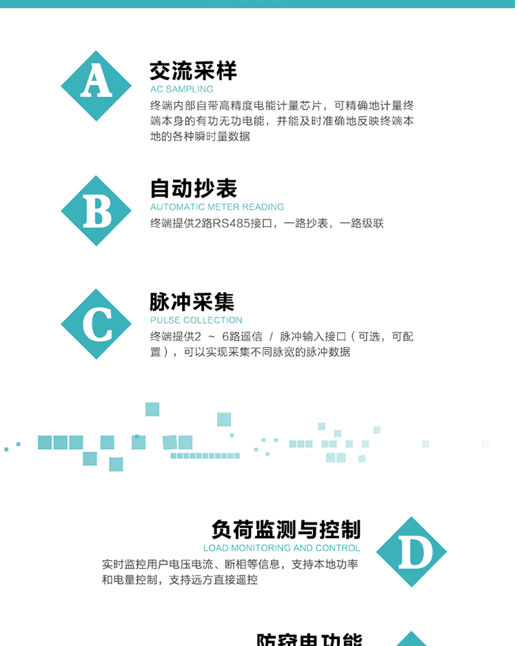 功能及特點：
1、交流采樣, 終端內部自帶高精度電能計量芯片，可精確地計量終端本身的有功無功電能，并能及時準確地反映終端本地的各種瞬時量數據。
2、自動抄表，終端提供2路RS485接口，一路抄表，一路級聯
3、脈沖采集，終端提供2 ~ 6路遙信 / 脈沖輸入接口（可選，可配置），可以實現采集不同脈寬的脈沖數據
4、負荷監測與控制，實時監控用戶電壓電流、斷相等信息，支持本地功率和電量控制，支持遠方直接遙控
