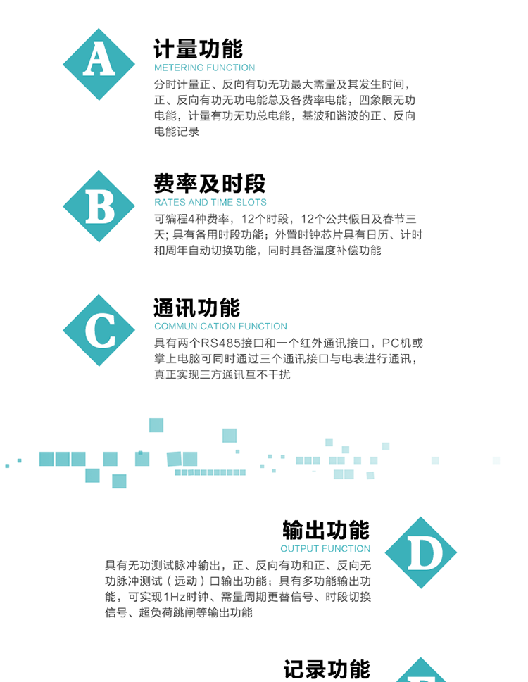 功能特點
  1）分時計量正、反向有功無功最大需量及其發生時間，正、反向有功無功電能總及各費率電能，四象限無功電能，計量有功無功總電能，基波和諧波的正、反向電能記錄。
  2）可編程4種費率，12個時段，12個公共假日及春節三天。
  3）具有備用時段功能。
   4）外置時鐘芯片具有日歷、計時和周年自動切換功能，同時具備溫度補償功能。
5）寬溫大視角LCD顯示，具有參數自動輪顯和按鍵顯示功能。
6）使用點陣液晶顯示，顯示的數據更直觀。
7）具有兩個RS485接口和一個紅外通訊接口，PC機或掌上電腦可同時通過三個通訊接口與電表進行通訊，真正實現三方通訊互不干擾。