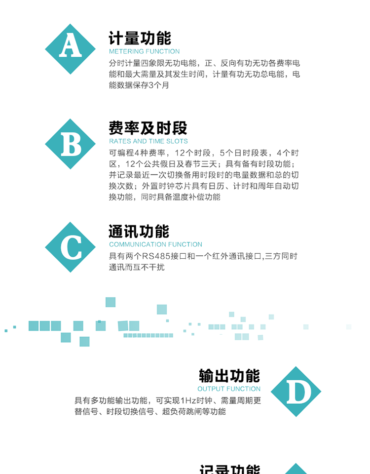 功能特點
   1）分時計量四象限無功電能，正、反向有功無功各費率電能和最大需量及其發(fā)生時間，計量有功無功總電能，電能數(shù)據(jù)保存3個月。
   2）可編程4種費率，12個時段，5個日時段表，4個時區(qū)，12個公共假日及春節(jié)三天。
   3）具有備用時段功能，并記錄最近一次切換備用時段時的電量數(shù)據(jù)和總的切換次數(shù)。
4）外置時鐘芯片具有日歷、計時和周年自動切換功能，同時具備溫度補償功能。
   5）采用寬溫大視角LCD顯示，具有參數(shù)自動輪顯和按鍵顯示功能。
   6）具有兩個RS485接口和一個紅外通訊接口,三方同時通訊而互不干擾。
   7）具有多功能輸出功能，可實現(xiàn)1Hz時鐘、需量周期更替信號、時段切換信號、超負荷跳閘等功能。
   8）具有失壓、斷相、失流、過壓、欠壓、過流、電壓合格率、停來電、編程、需量清零、廣播校時等事件記錄功能。
   9）實時測量A、B、C三相電壓、電流功率等有效值及當前頻率。
