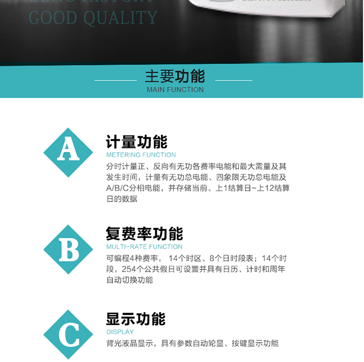 功能特點
1.計量功能： 分時計量正、反向有功無功各費率電能和最大需量及其發生時間，分時計量四象限及組合無功1/2最大需量及發生時間,計量有功無功總電能、四象限無功總電能及A/B/C分相電能，并存儲當前、上1結算日~上12結算日的數據。
2.復費率功能：可編程4種費率， 14個時區、8個日時段表；14個時段，254個公共假日可設置并具有日歷、計時和周年自動切換功能
3.顯示功能：背光液晶顯示，具有參數自動輪顯、按鍵顯示功能
4通訊功能：具有一個獨立的RS485接口和一個紅外通訊接口，雙方同時通訊互不干擾。
5.輸出功能：具有有、無功測試脈沖輸出，具有多功能輸出功能，可實現1Hz時鐘、需量周期更替信號、時段切換信號輸出功能；
6.事件記錄功能：
1）實時測量A、B、C三相電壓、電流、功率等有效值及當前頻率；
2）具有失壓、斷相、失流、全失壓、電壓逆相序、欠壓、過壓、過流、斷流、電流不平衡、過載、總功率因數超下限、停來電、編程、需量清零、校時等記錄功能。