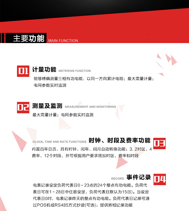 主要功能
1. 能夠精確測(cè)量三相有功電能，以同一方向累計(jì)電能。
2. 內(nèi)置百年日歷，具有時(shí)鐘、閏年、閏月自動(dòng)轉(zhuǎn)換功能。
3. 2時(shí)區(qū)、4費(fèi)率，12個(gè)時(shí)段，并可根據(jù)用戶要求增加時(shí)區(qū)、費(fèi)率和時(shí)段。
4. 最大需量計(jì)量
5. 電網(wǎng)參數(shù)實(shí)時(shí)監(jiān)測(cè)
6. 電表運(yùn)行至數(shù)據(jù)凍結(jié)轉(zhuǎn)存日(抄表日)零時(shí)進(jìn)行自動(dòng)抄表，并保存最近12個(gè)月的歷史數(shù)據(jù)。抄表日可設(shè)置為1～28日中任意日的任意整點(diǎn)，缺省設(shè)置為每月1日0時(shí)。