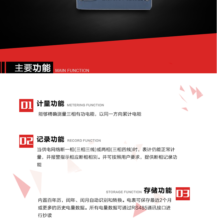 主要功能
1. 能夠精確測量三相有功電能，以同一方向累計電能。
2. 當供電網絡斷一相(三相三線)或兩相(三相四線)時，表計仍能正常計量，并報警指示相應斷相相別。并可按照用戶要求，提供斷相記錄功能。
3. 內置百年歷，閏年、閏月自動識別和轉換。電表可保存最近2個月或更多的歷史電量數據。所有電量數據可通過RS485通訊接口進行抄讀。
4. 具有一路調制型紅外通訊接口和一路完全隔離的RS485通訊接口，方便現場維護和遠程數據采集。